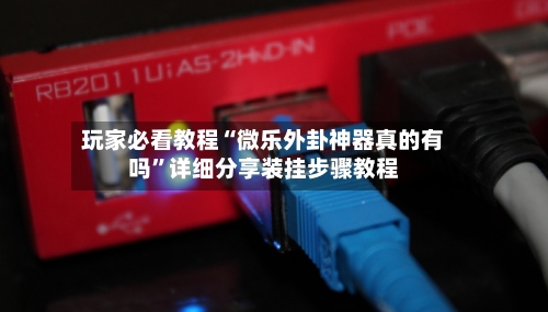 玩家必看教程“微乐外卦神器真的有吗”详细分享装挂步骤教程-第2张图片