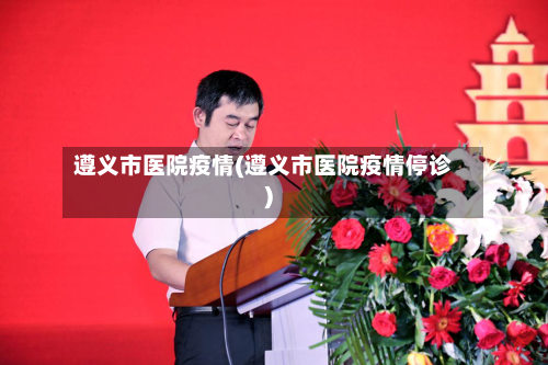 遵义市医院疫情(遵义市医院疫情停诊)-第3张图片