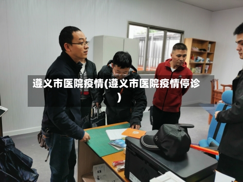 遵义市医院疫情(遵义市医院疫情停诊)-第1张图片