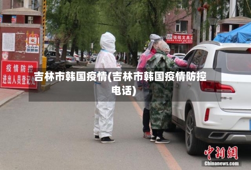 吉林市韩国疫情(吉林市韩国疫情防控电话)-第1张图片