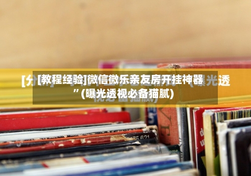 [教程经验]微信微乐亲友房开挂神器	”(曝光透视必备猫腻)-第1张图片