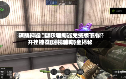 辅助神器“微乐辅助器免费版下载”开挂神器{透视辅助}全揭秘-第1张图片