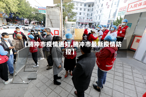 【腾冲市疫情通知,腾冲市最新疫情防控】-第1张图片