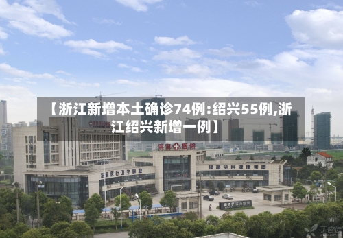【浙江新增本土确诊74例:绍兴55例,浙江绍兴新增一例】-第2张图片