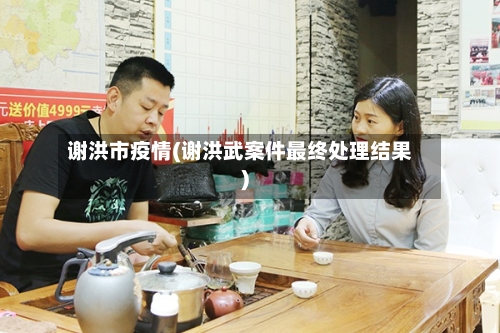 谢洪市疫情(谢洪武案件最终处理结果)-第2张图片
