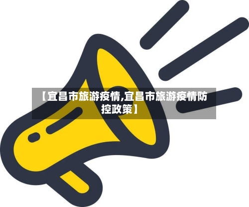 【宜昌市旅游疫情,宜昌市旅游疫情防控政策】-第3张图片