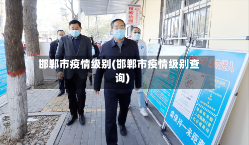 邯郸市疫情级别(邯郸市疫情级别查询)-第1张图片