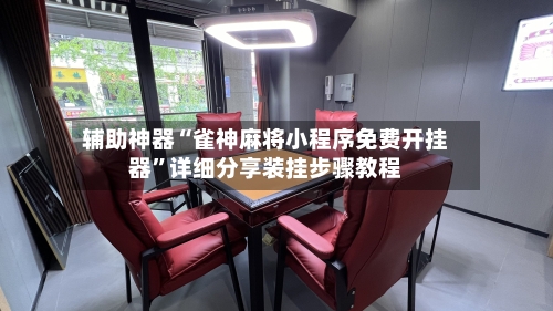 辅助神器“雀神麻将小程序免费开挂器	”详细分享装挂步骤教程-第1张图片