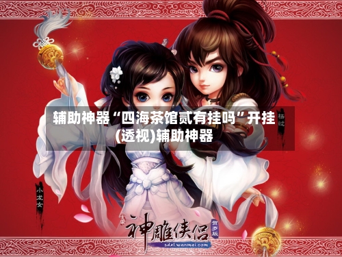 辅助神器“四海茶馆贰有挂吗	”开挂(透视)辅助神器-第2张图片
