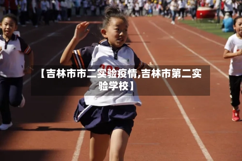 【吉林市市二实验疫情,吉林市第二实验学校】-第1张图片