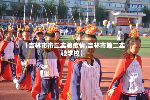 【吉林市市二实验疫情,吉林市第二实验学校】-第3张图片