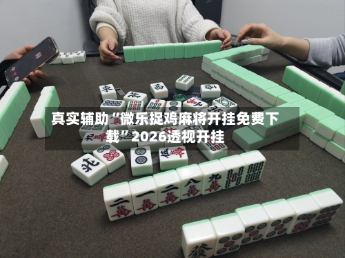 真实辅助“微乐捉鸡麻将开挂免费下载”2026透视开挂-第1张图片