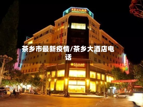 茶乡市最新疫情/茶乡大酒店电话-第1张图片
