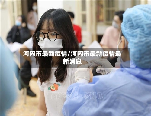 河内市最新疫情/河内市最新疫情最新消息-第1张图片