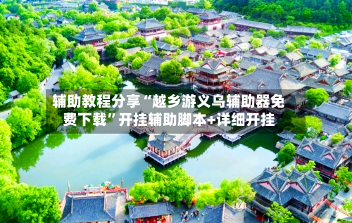 辅助教程分享“越乡游义乌辅助器免费下载”开挂辅助脚本+详细开挂-第2张图片