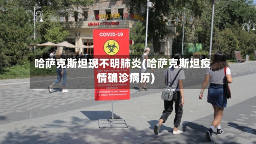 哈萨克斯坦现不明肺炎(哈萨克斯坦疫情确诊病历)-第3张图片