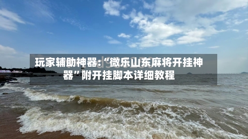 玩家辅助神器:“微乐山东麻将开挂神器	”附开挂脚本详细教程-第1张图片