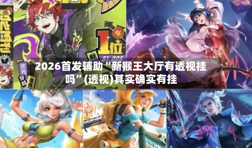 2026首发辅助“新猴王大厅有透视挂吗	”(透视)其实确实有挂-第1张图片