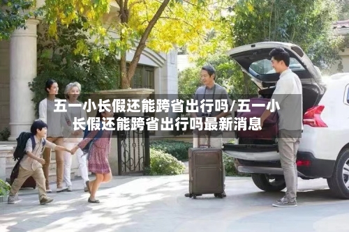 五一小长假还能跨省出行吗/五一小长假还能跨省出行吗最新消息-第2张图片