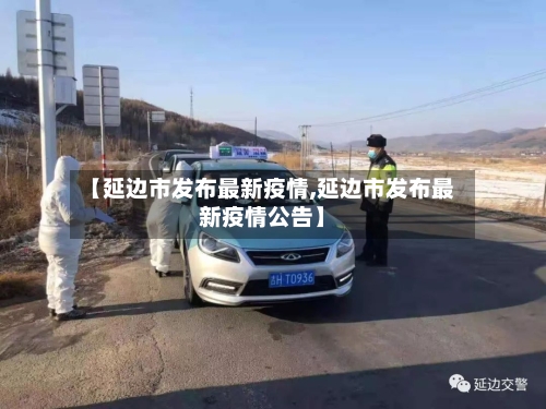 【延边市发布最新疫情,延边市发布最新疫情公告】-第2张图片