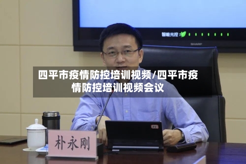四平市疫情防控培训视频/四平市疫情防控培训视频会议-第1张图片