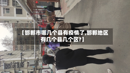 【邯郸市哪几个县有疫情了,邯郸地区有几个县几个区?】-第1张图片