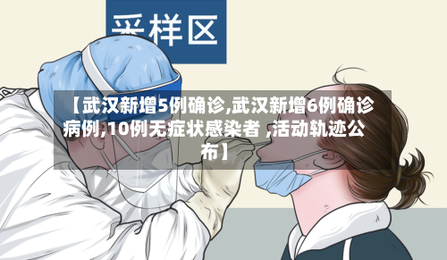 【武汉新增5例确诊,武汉新增6例确诊病例,10例无症状感染者 ,活动轨迹公布】-第1张图片