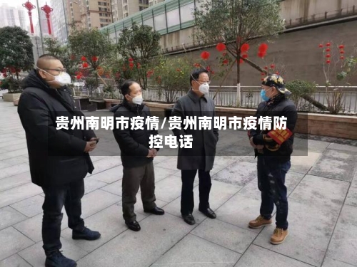贵州南明市疫情/贵州南明市疫情防控电话-第1张图片