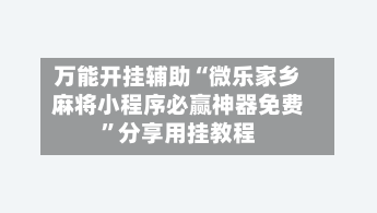万能开挂辅助“微乐家乡麻将小程序必赢神器免费”分享用挂教程-第1张图片
