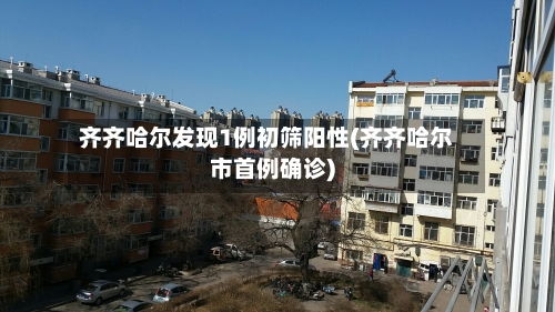 齐齐哈尔发现1例初筛阳性(齐齐哈尔市首例确诊)-第2张图片