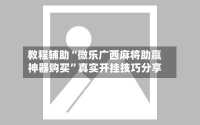 教程辅助“微乐广西麻将助赢神器购买	”真实开挂技巧分享-第2张图片