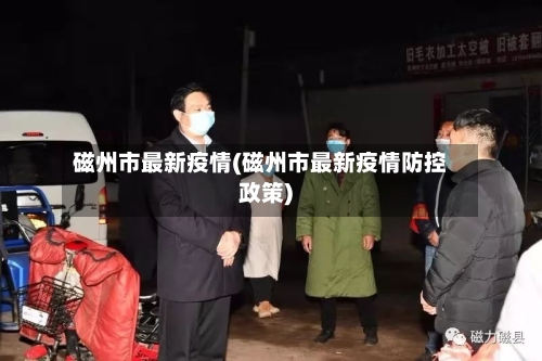 磁州市最新疫情(磁州市最新疫情防控政策)-第3张图片