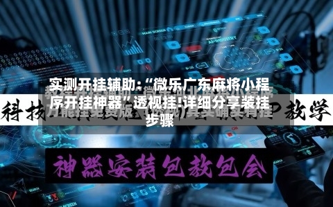 实测开挂辅助:“微乐广东麻将小程序开挂神器”透视挂!详细分享装挂步骤-第1张图片
