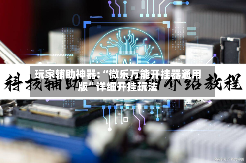 玩家辅助神器:“微乐万能开挂器通用版”详细开挂玩法-第2张图片