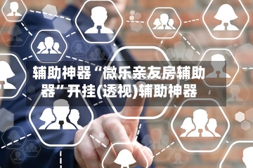 辅助神器“微乐亲友房辅助器	”开挂(透视)辅助神器-第1张图片
