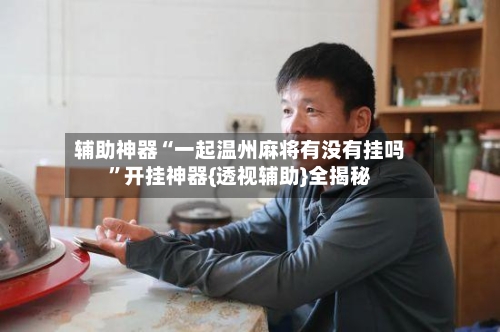 辅助神器“一起温州麻将有没有挂吗	”开挂神器{透视辅助}全揭秘-第1张图片