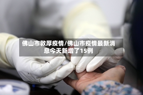 佛山市敦厚疫情/佛山市疫情最新消息今天新增了15例-第2张图片