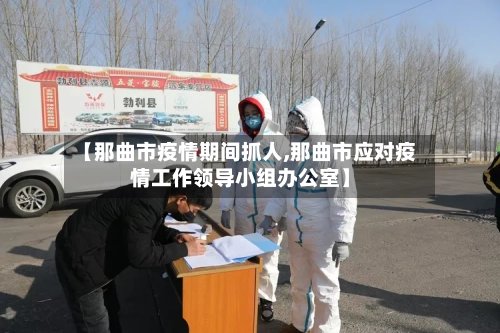 【那曲市疫情期间抓人,那曲市应对疫情工作领导小组办公室】-第1张图片