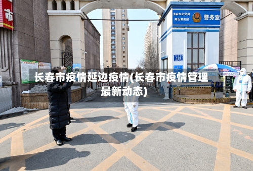 长春市疫情延边疫情(长春市疫情管理最新动态)-第1张图片