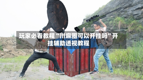 玩家必看教程“川麻圈可以开挂吗”开挂辅助透视教程-第2张图片