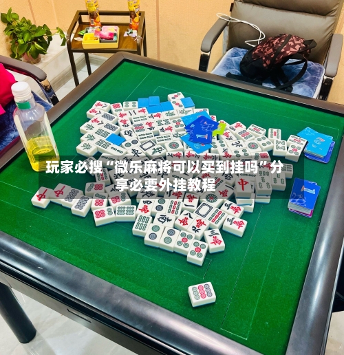 玩家必搜“微乐麻将可以买到挂吗”分享必要外挂教程-第1张图片