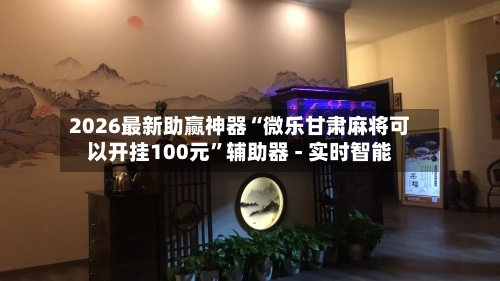 2026最新助赢神器“微乐甘肃麻将可以开挂100元	”辅助器 - 实时智能-第1张图片