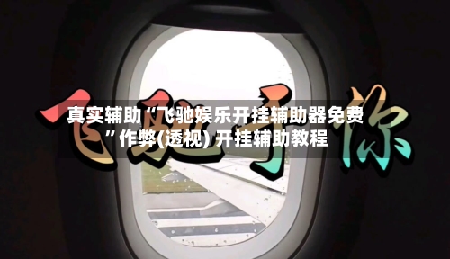 真实辅助“飞驰娱乐开挂辅助器免费”作弊(透视) 开挂辅助教程-第1张图片