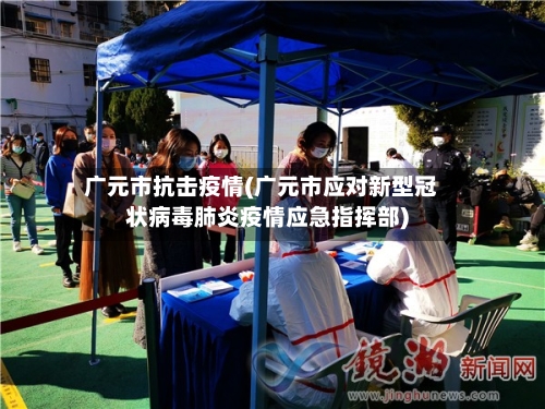 广元市抗击疫情(广元市应对新型冠状病毒肺炎疫情应急指挥部)-第1张图片