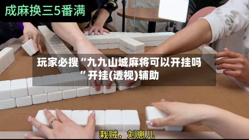 玩家必搜“九九山城麻将可以开挂吗”开挂(透视)辅助-第1张图片