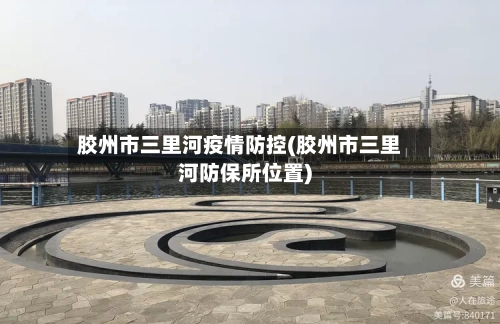 胶州市三里河疫情防控(胶州市三里河防保所位置)-第1张图片