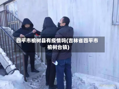 四平市榆树县有疫情吗(吉林省四平市榆树台镇)-第1张图片