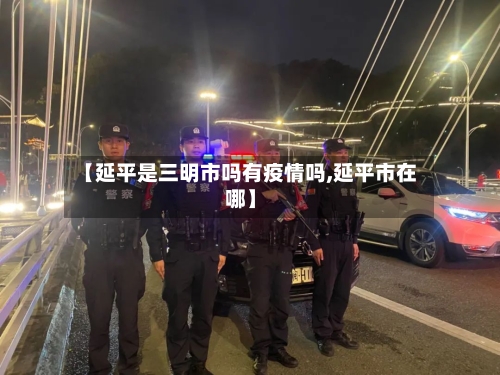 【延平是三明市吗有疫情吗,延平市在哪】-第2张图片