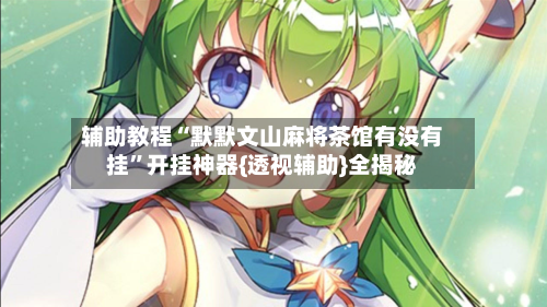 辅助教程“默默文山麻将茶馆有没有挂	”开挂神器{透视辅助}全揭秘-第1张图片