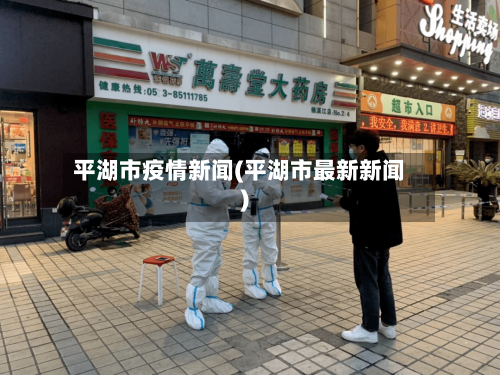 平湖市疫情新闻(平湖市最新新闻)-第1张图片